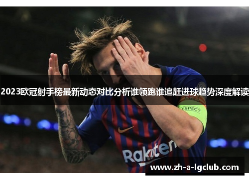 2023欧冠射手榜最新动态对比分析谁领跑谁追赶进球趋势深度解读
