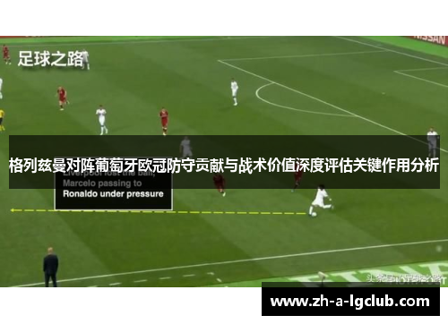 格列兹曼对阵葡萄牙欧冠防守贡献与战术价值深度评估关键作用分析 格列兹曼对阵葡萄牙欧冠防守贡献与战术价值深度评估关键作用分析