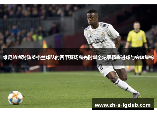 维尼修斯对阵英格兰球队的西甲赛场高光时刻全纪录精彩进球与突破集锦