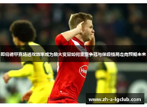 即将德甲赛场进攻效率成为最大变量如何重塑争冠与保级格局走向预期未来