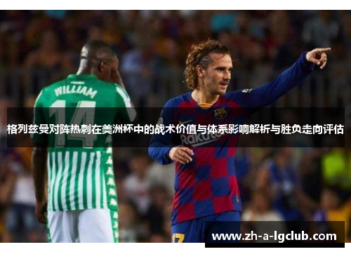 格列兹曼对阵热刺在美洲杯中的战术价值与体系影响解析与胜负走向评估
