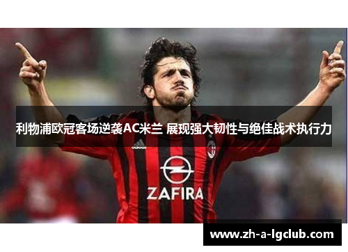 利物浦欧冠客场逆袭AC米兰 展现强大韧性与绝佳战术执行力