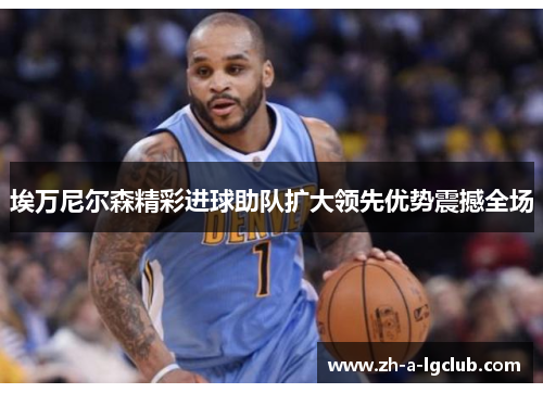 埃万尼尔森精彩进球助队扩大领先优势震撼全场 埃万尼尔森精彩进球助队扩大领先优势震撼全场