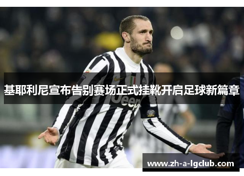 基耶利尼宣布告别赛场正式挂靴开启足球新篇章