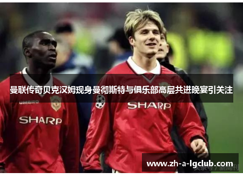 曼联传奇贝克汉姆现身曼彻斯特与俱乐部高层共进晚宴引关注