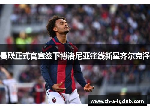 曼联正式官宣签下博洛尼亚锋线新星齐尔克泽