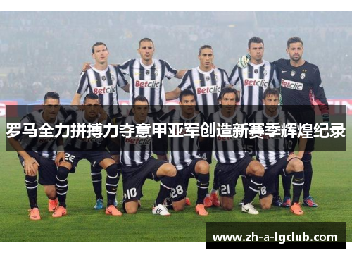 罗马全力拼搏力夺意甲亚军创造新赛季辉煌纪录