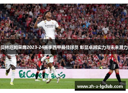 贝林厄姆荣膺2023-24赛季西甲最佳球员 彰显卓越实力与未来潜力 贝林厄姆荣膺2023-24赛季西甲最佳球员 彰显卓越实力与未来潜力