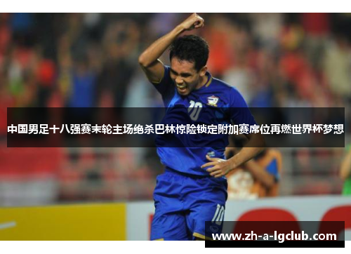 中国男足十八强赛末轮主场绝杀巴林惊险锁定附加赛席位再燃世界杯梦想 中国男足十八强赛末轮主场绝杀巴林惊险锁定附加赛席位再燃世界杯梦想