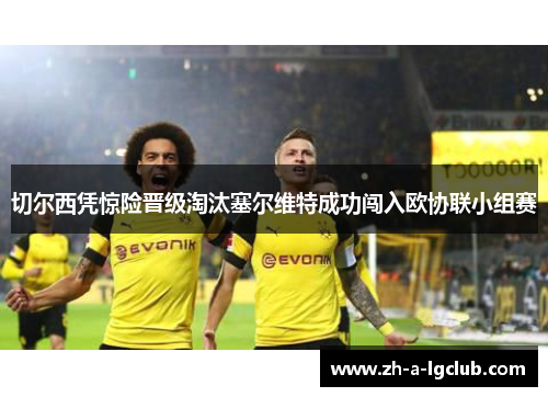 切尔西凭惊险晋级淘汰塞尔维特成功闯入欧协联小组赛 切尔西凭惊险晋级淘汰塞尔维特成功闯入欧协联小组赛