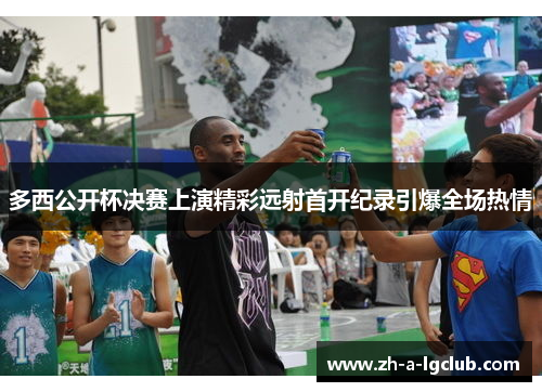 多西公开杯决赛上演精彩远射首开纪录引爆全场热情 多西公开杯决赛上演精彩远射首开纪录引爆全场热情
