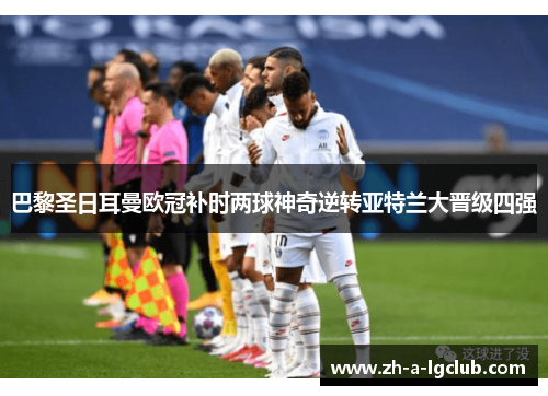 巴黎圣日耳曼欧冠补时两球神奇逆转亚特兰大晋级四强 巴黎圣日耳曼欧冠补时两球神奇逆转亚特兰大晋级四强