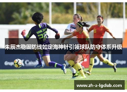 朱辰杰稳固防线如定海神针引领球队防守体系升级