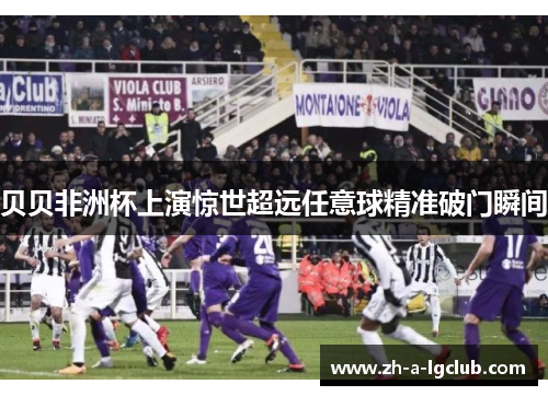 贝贝非洲杯上演惊世超远任意球精准破门瞬间