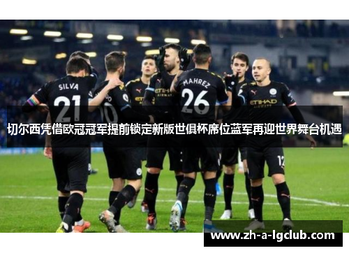 切尔西凭借欧冠冠军提前锁定新版世俱杯席位蓝军再迎世界舞台机遇