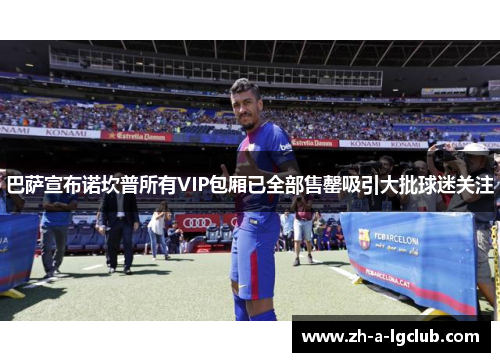 巴萨宣布诺坎普所有VIP包厢已全部售罄吸引大批球迷关注