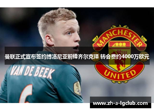 曼联正式宣布签约博洛尼亚前锋齐尔克泽 转会费约4000万欧元 曼联正式宣布签约博洛尼亚前锋齐尔克泽 转会费约4000万欧元