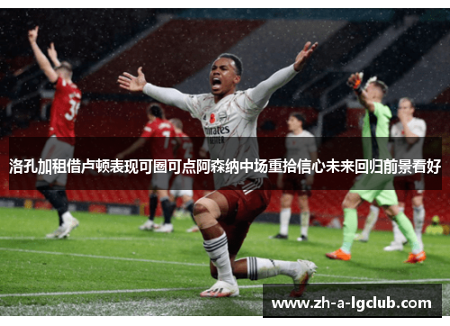 洛孔加租借卢顿表现可圈可点阿森纳中场重拾信心未来回归前景看好 洛孔加租借卢顿表现可圈可点阿森纳中场重拾信心未来回归前景看好