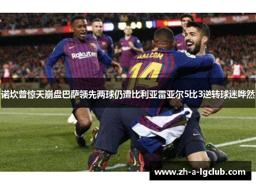 诺坎普惊天崩盘巴萨领先两球仍遭比利亚雷亚尔5比3逆转球迷哗然 诺坎普惊天崩盘巴萨领先两球仍遭比利亚雷亚尔5比3逆转球迷哗然