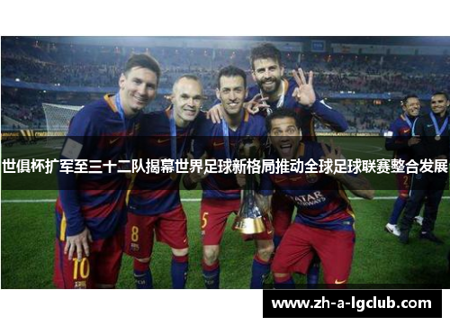 世俱杯扩军至三十二队揭幕世界足球新格局推动全球足球联赛整合发展