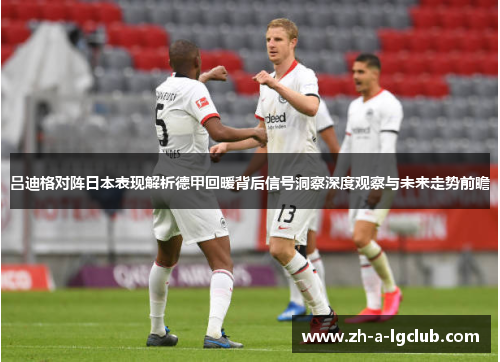 吕迪格对阵日本表现解析德甲回暖背后信号洞察深度观察与未来走势前瞻 吕迪格对阵日本表现解析德甲回暖背后信号洞察深度观察与未来走势前瞻
