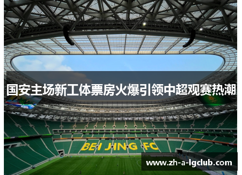 国安主场新工体票房火爆引领中超观赛热潮 国安主场新工体票房火爆引领中超观赛热潮