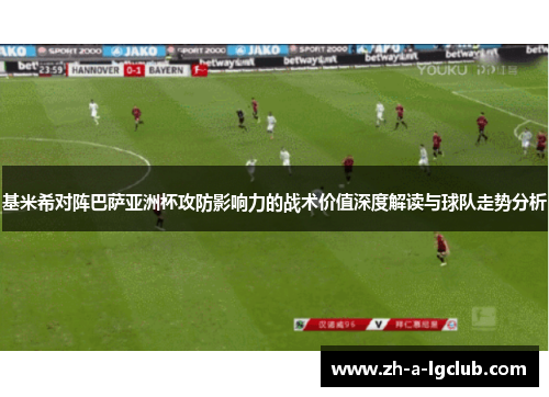 基米希对阵巴萨亚洲杯攻防影响力的战术价值深度解读与球队走势分析 基米希对阵巴萨亚洲杯攻防影响力的战术价值深度解读与球队走势分析