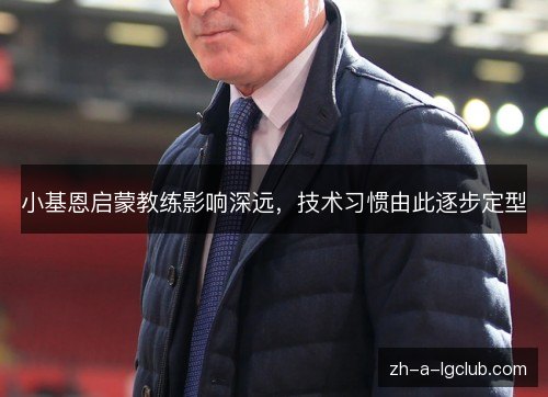 小基恩启蒙教练影响深远,技术习惯由此逐步定型 小基恩启蒙教练影响深远,技术习惯由此逐步定型